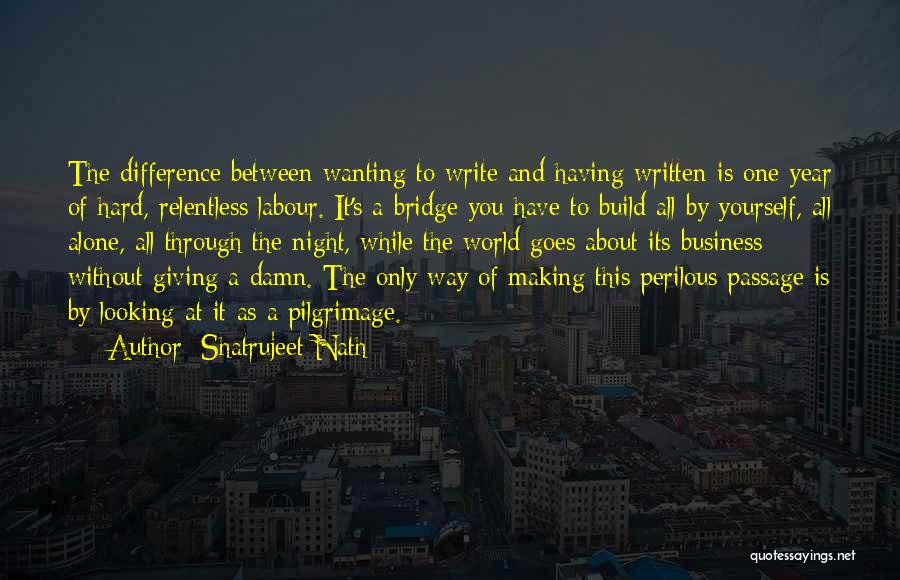 Shatrujeet Nath Quotes: The Difference Between Wanting To Write And Having Written Is One Year Of Hard, Relentless Labour. It's A Bridge You