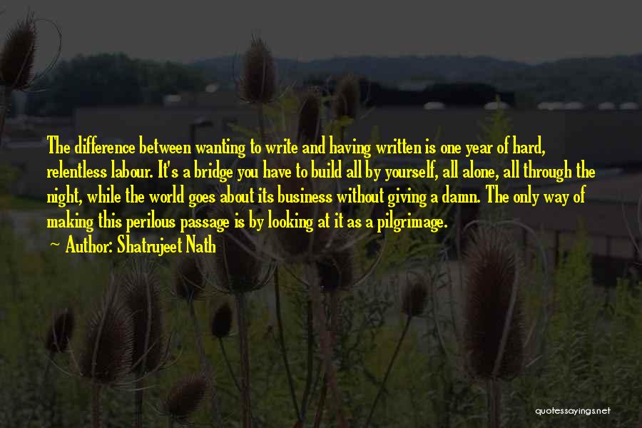 Shatrujeet Nath Quotes: The Difference Between Wanting To Write And Having Written Is One Year Of Hard, Relentless Labour. It's A Bridge You