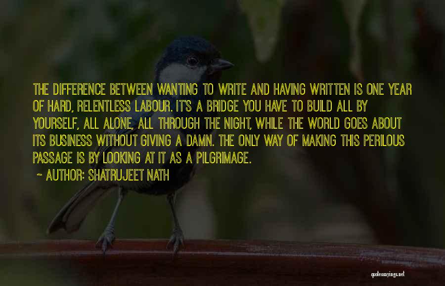 Shatrujeet Nath Quotes: The Difference Between Wanting To Write And Having Written Is One Year Of Hard, Relentless Labour. It's A Bridge You