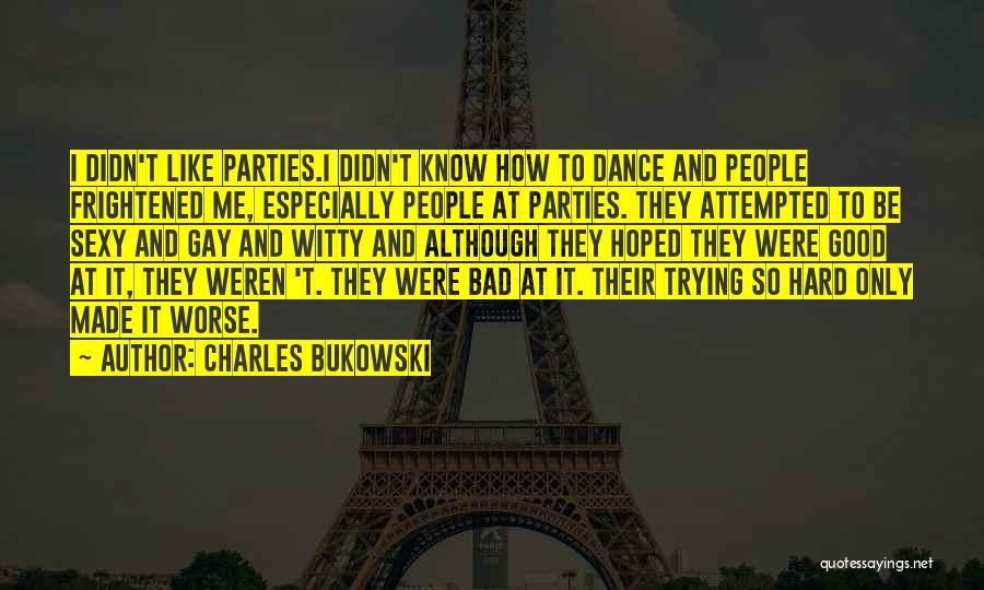 Charles Bukowski Quotes: I Didn't Like Parties.i Didn't Know How To Dance And People Frightened Me, Especially People At Parties. They Attempted To