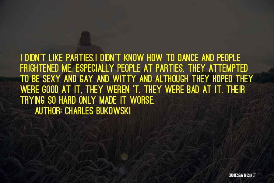 Charles Bukowski Quotes: I Didn't Like Parties.i Didn't Know How To Dance And People Frightened Me, Especially People At Parties. They Attempted To