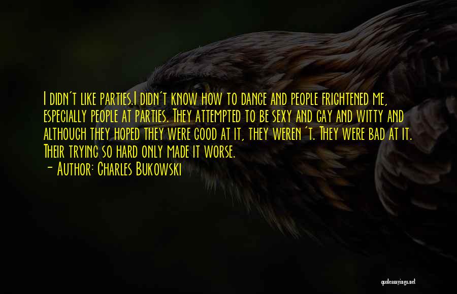 Charles Bukowski Quotes: I Didn't Like Parties.i Didn't Know How To Dance And People Frightened Me, Especially People At Parties. They Attempted To