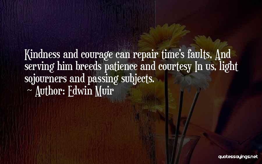 Edwin Muir Quotes: Kindness And Courage Can Repair Time's Faults, And Serving Him Breeds Patience And Courtesy In Us, Light Sojourners And Passing
