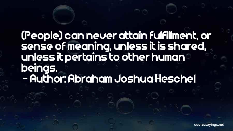 Abraham Joshua Heschel Quotes: (people) Can Never Attain Fulfillment, Or Sense Of Meaning, Unless It Is Shared, Unless It Pertains To Other Human Beings.