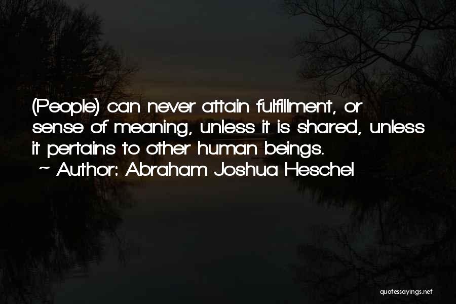 Abraham Joshua Heschel Quotes: (people) Can Never Attain Fulfillment, Or Sense Of Meaning, Unless It Is Shared, Unless It Pertains To Other Human Beings.