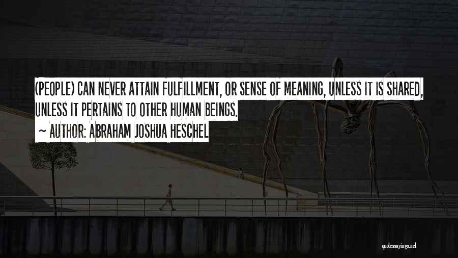 Abraham Joshua Heschel Quotes: (people) Can Never Attain Fulfillment, Or Sense Of Meaning, Unless It Is Shared, Unless It Pertains To Other Human Beings.