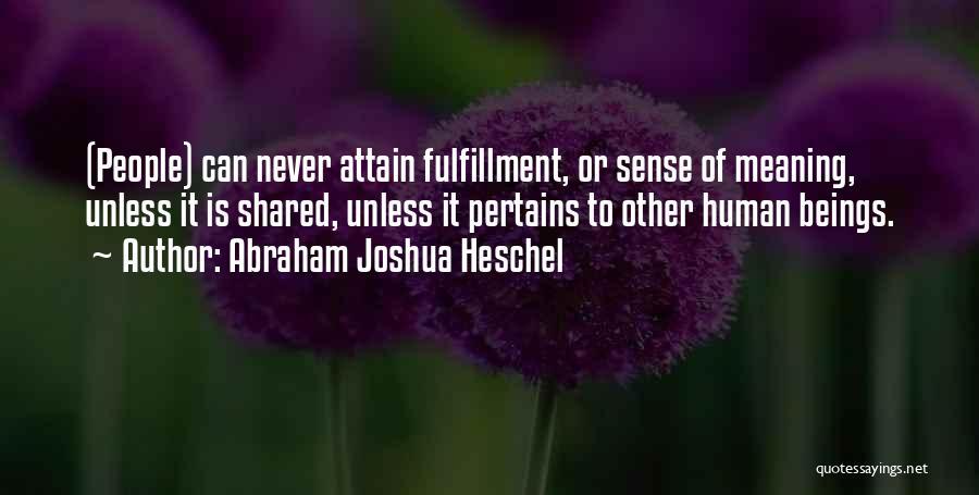 Abraham Joshua Heschel Quotes: (people) Can Never Attain Fulfillment, Or Sense Of Meaning, Unless It Is Shared, Unless It Pertains To Other Human Beings.