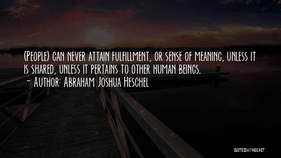Abraham Joshua Heschel Quotes: (people) Can Never Attain Fulfillment, Or Sense Of Meaning, Unless It Is Shared, Unless It Pertains To Other Human Beings.