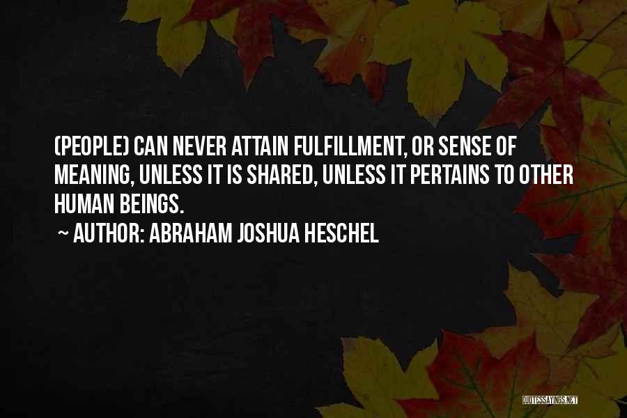 Abraham Joshua Heschel Quotes: (people) Can Never Attain Fulfillment, Or Sense Of Meaning, Unless It Is Shared, Unless It Pertains To Other Human Beings.