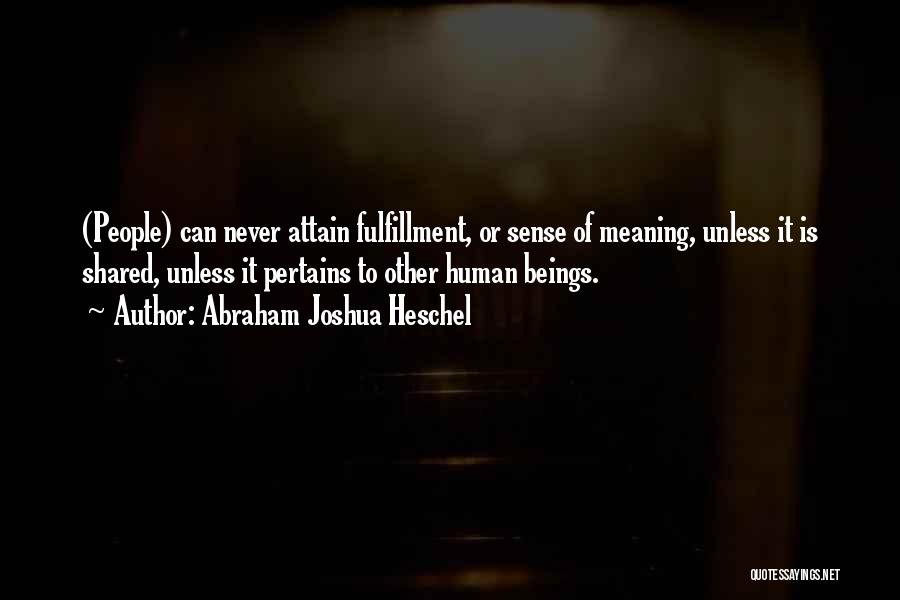 Abraham Joshua Heschel Quotes: (people) Can Never Attain Fulfillment, Or Sense Of Meaning, Unless It Is Shared, Unless It Pertains To Other Human Beings.