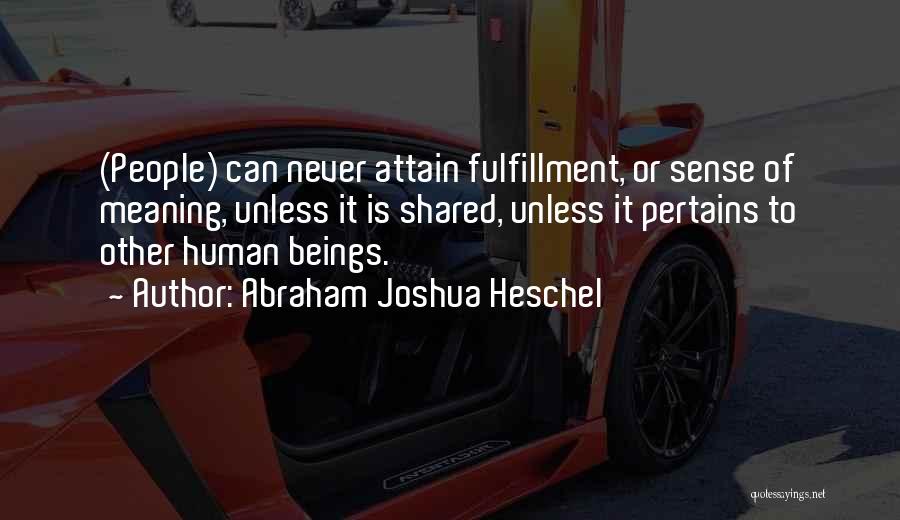 Abraham Joshua Heschel Quotes: (people) Can Never Attain Fulfillment, Or Sense Of Meaning, Unless It Is Shared, Unless It Pertains To Other Human Beings.