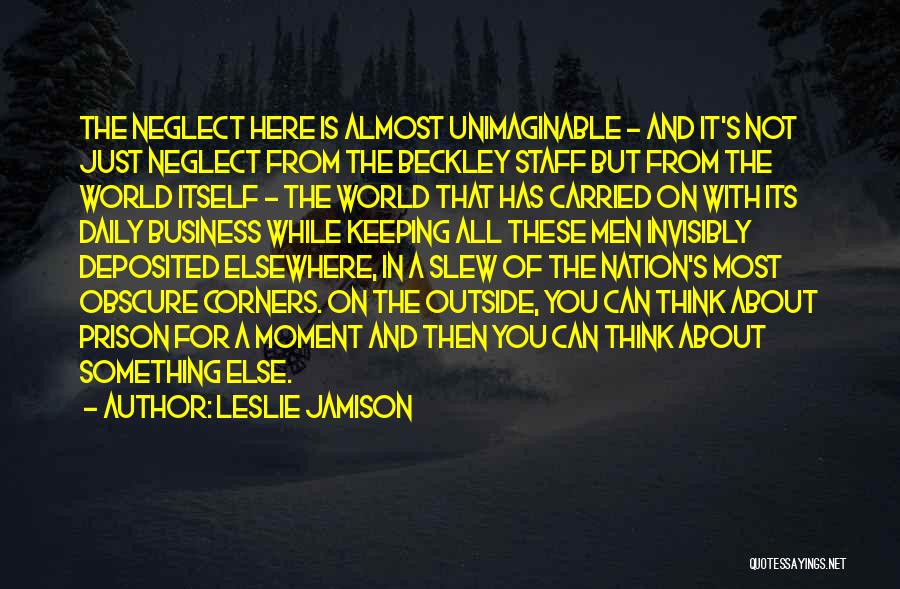 Leslie Jamison Quotes: The Neglect Here Is Almost Unimaginable - And It's Not Just Neglect From The Beckley Staff But From The World