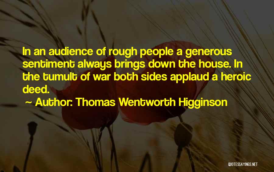 Thomas Wentworth Higginson Quotes: In An Audience Of Rough People A Generous Sentiment Always Brings Down The House. In The Tumult Of War Both