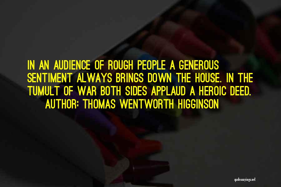 Thomas Wentworth Higginson Quotes: In An Audience Of Rough People A Generous Sentiment Always Brings Down The House. In The Tumult Of War Both