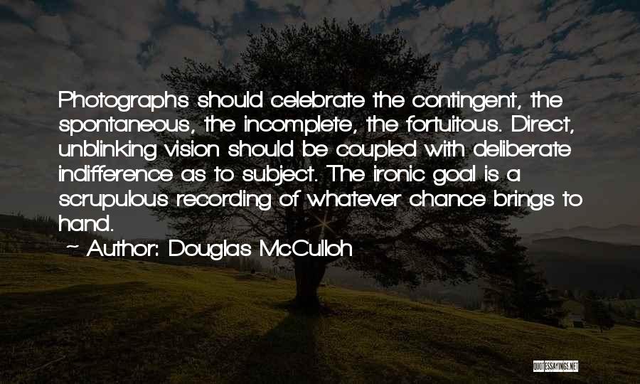 Douglas McCulloh Quotes: Photographs Should Celebrate The Contingent, The Spontaneous, The Incomplete, The Fortuitous. Direct, Unblinking Vision Should Be Coupled With Deliberate Indifference