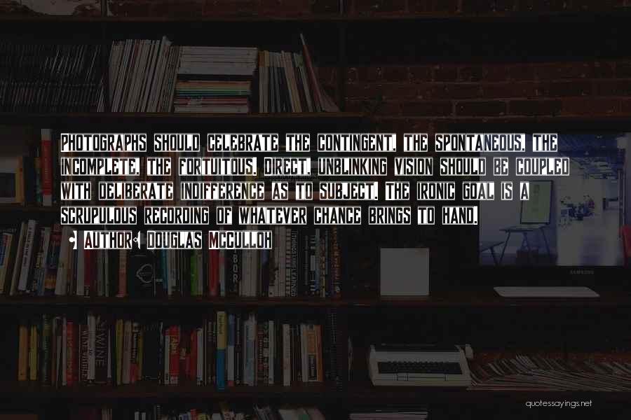 Douglas McCulloh Quotes: Photographs Should Celebrate The Contingent, The Spontaneous, The Incomplete, The Fortuitous. Direct, Unblinking Vision Should Be Coupled With Deliberate Indifference