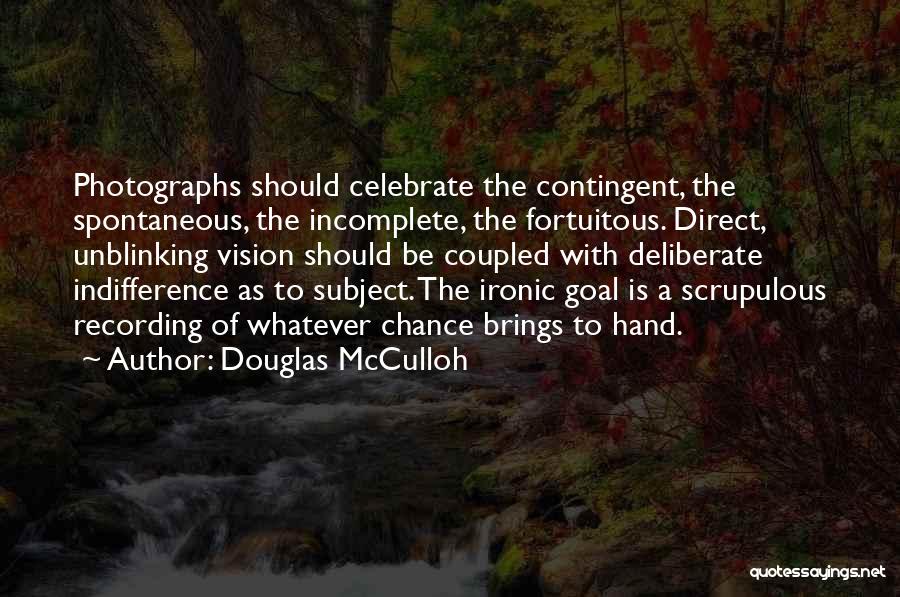 Douglas McCulloh Quotes: Photographs Should Celebrate The Contingent, The Spontaneous, The Incomplete, The Fortuitous. Direct, Unblinking Vision Should Be Coupled With Deliberate Indifference