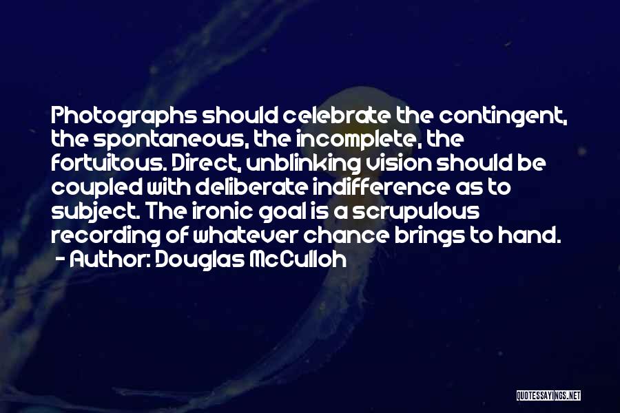 Douglas McCulloh Quotes: Photographs Should Celebrate The Contingent, The Spontaneous, The Incomplete, The Fortuitous. Direct, Unblinking Vision Should Be Coupled With Deliberate Indifference