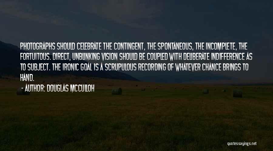 Douglas McCulloh Quotes: Photographs Should Celebrate The Contingent, The Spontaneous, The Incomplete, The Fortuitous. Direct, Unblinking Vision Should Be Coupled With Deliberate Indifference