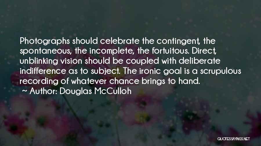 Douglas McCulloh Quotes: Photographs Should Celebrate The Contingent, The Spontaneous, The Incomplete, The Fortuitous. Direct, Unblinking Vision Should Be Coupled With Deliberate Indifference