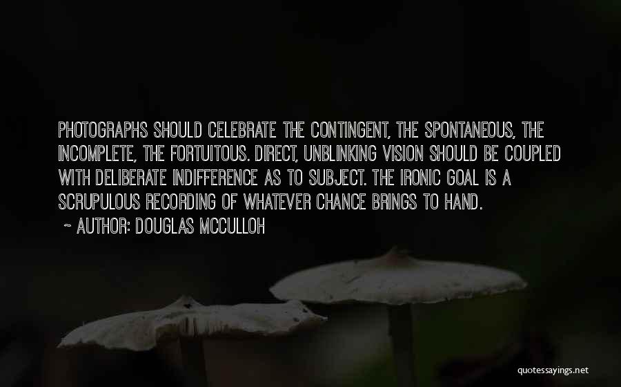 Douglas McCulloh Quotes: Photographs Should Celebrate The Contingent, The Spontaneous, The Incomplete, The Fortuitous. Direct, Unblinking Vision Should Be Coupled With Deliberate Indifference
