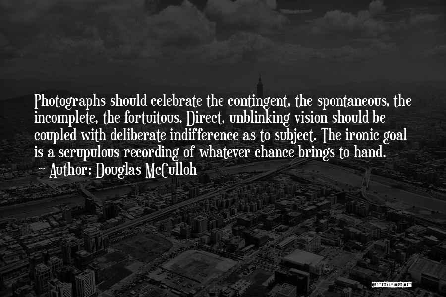 Douglas McCulloh Quotes: Photographs Should Celebrate The Contingent, The Spontaneous, The Incomplete, The Fortuitous. Direct, Unblinking Vision Should Be Coupled With Deliberate Indifference