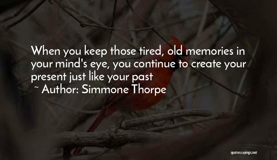 Simmone Thorpe Quotes: When You Keep Those Tired, Old Memories In Your Mind's Eye, You Continue To Create Your Present Just Like Your