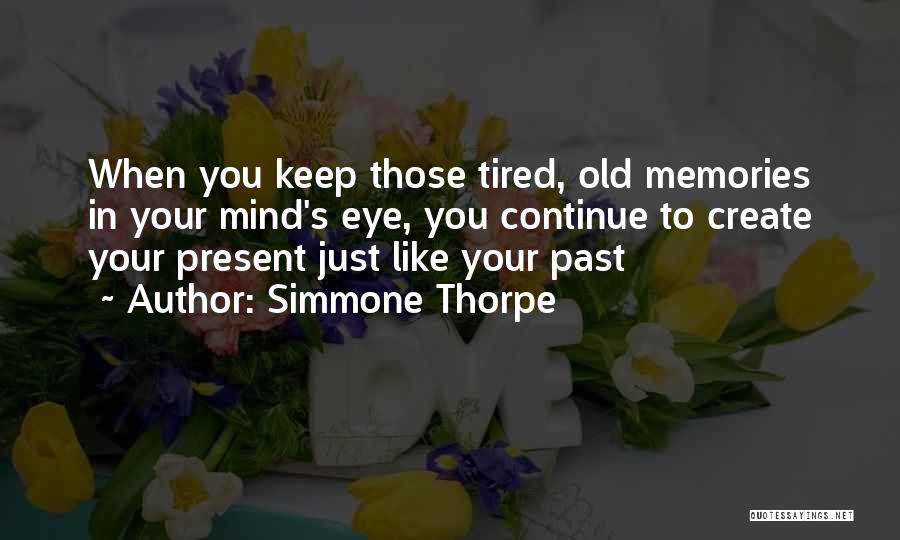 Simmone Thorpe Quotes: When You Keep Those Tired, Old Memories In Your Mind's Eye, You Continue To Create Your Present Just Like Your
