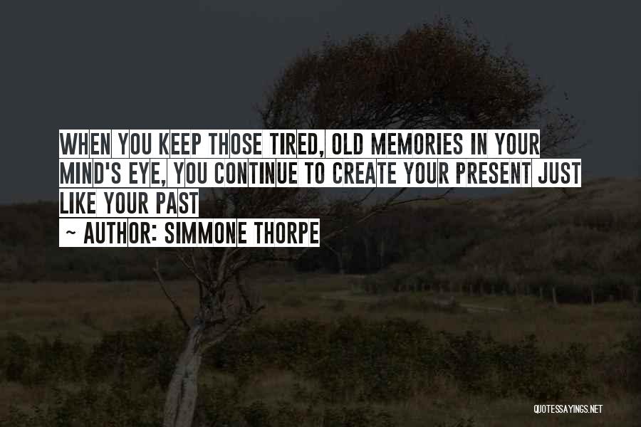Simmone Thorpe Quotes: When You Keep Those Tired, Old Memories In Your Mind's Eye, You Continue To Create Your Present Just Like Your