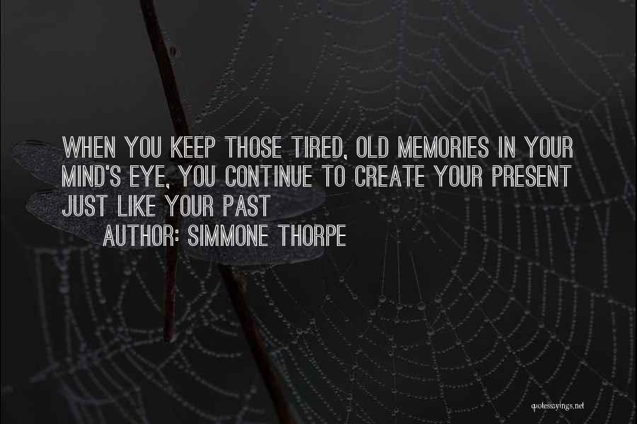 Simmone Thorpe Quotes: When You Keep Those Tired, Old Memories In Your Mind's Eye, You Continue To Create Your Present Just Like Your
