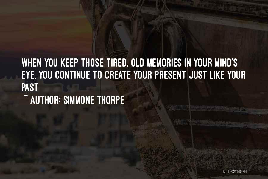 Simmone Thorpe Quotes: When You Keep Those Tired, Old Memories In Your Mind's Eye, You Continue To Create Your Present Just Like Your