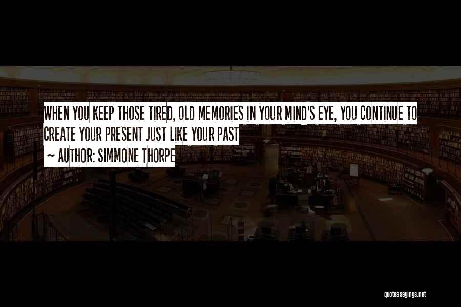 Simmone Thorpe Quotes: When You Keep Those Tired, Old Memories In Your Mind's Eye, You Continue To Create Your Present Just Like Your