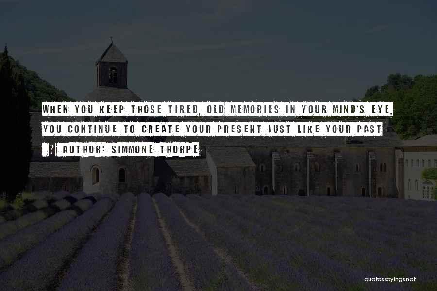 Simmone Thorpe Quotes: When You Keep Those Tired, Old Memories In Your Mind's Eye, You Continue To Create Your Present Just Like Your