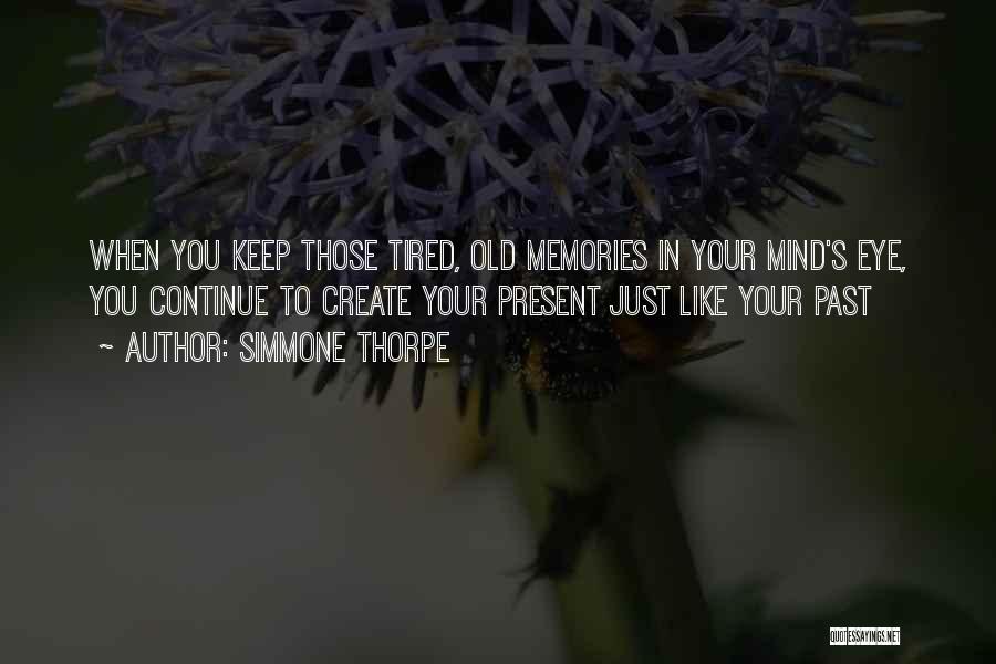 Simmone Thorpe Quotes: When You Keep Those Tired, Old Memories In Your Mind's Eye, You Continue To Create Your Present Just Like Your