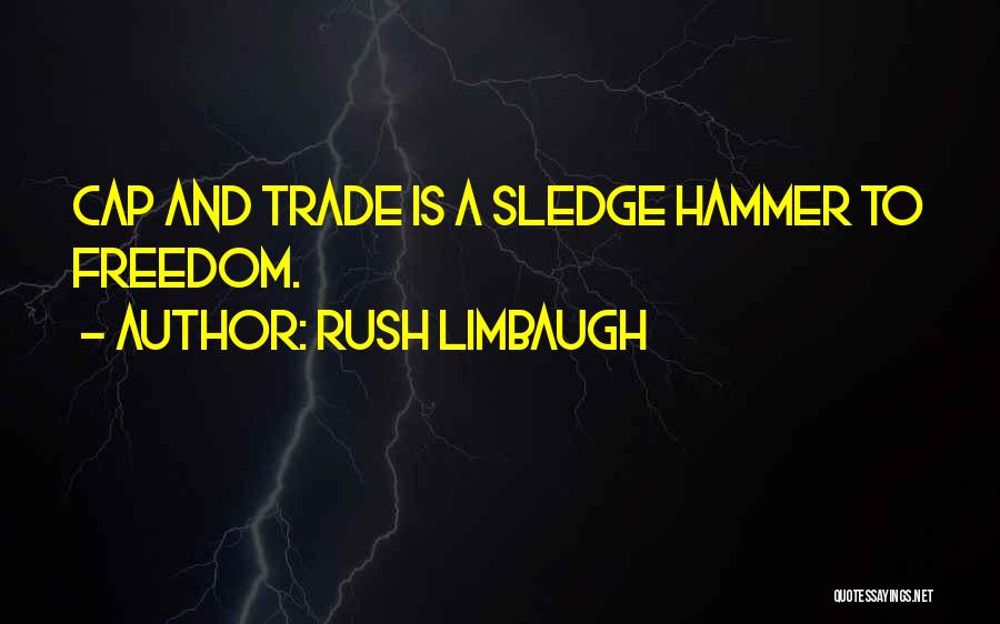 Rush Limbaugh Quotes: Cap And Trade Is A Sledge Hammer To Freedom.