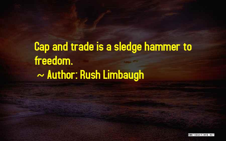 Rush Limbaugh Quotes: Cap And Trade Is A Sledge Hammer To Freedom.