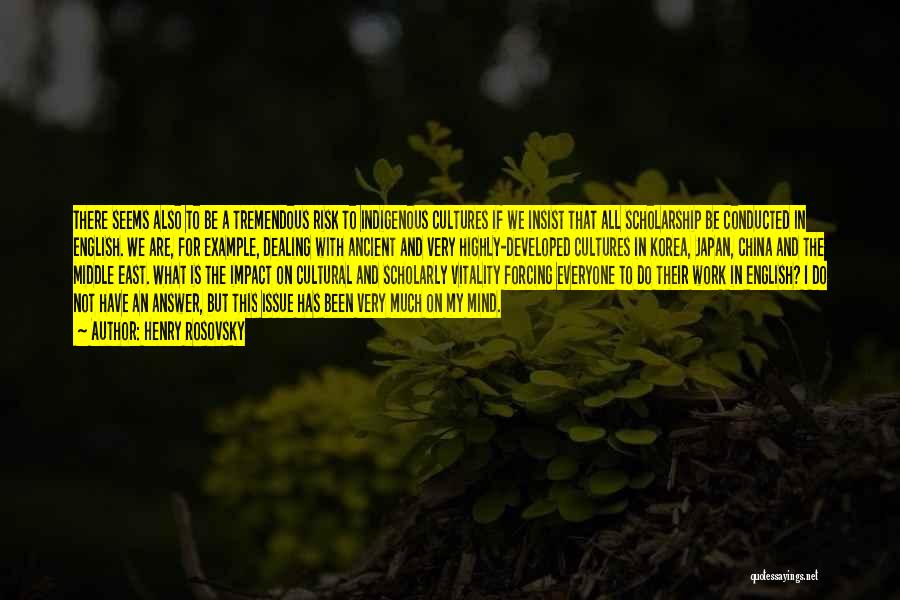 Henry Rosovsky Quotes: There Seems Also To Be A Tremendous Risk To Indigenous Cultures If We Insist That All Scholarship Be Conducted In