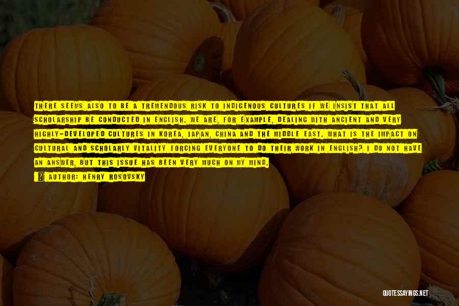 Henry Rosovsky Quotes: There Seems Also To Be A Tremendous Risk To Indigenous Cultures If We Insist That All Scholarship Be Conducted In