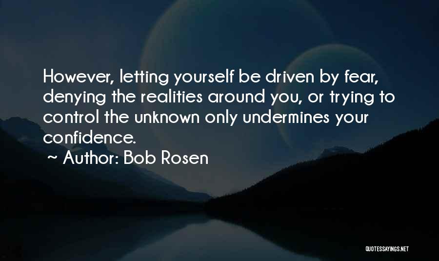 Bob Rosen Quotes: However, Letting Yourself Be Driven By Fear, Denying The Realities Around You, Or Trying To Control The Unknown Only Undermines