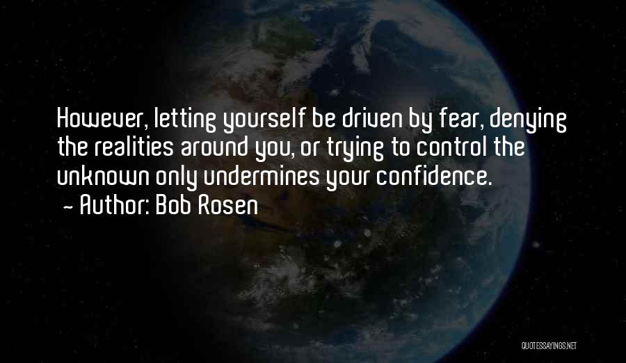 Bob Rosen Quotes: However, Letting Yourself Be Driven By Fear, Denying The Realities Around You, Or Trying To Control The Unknown Only Undermines