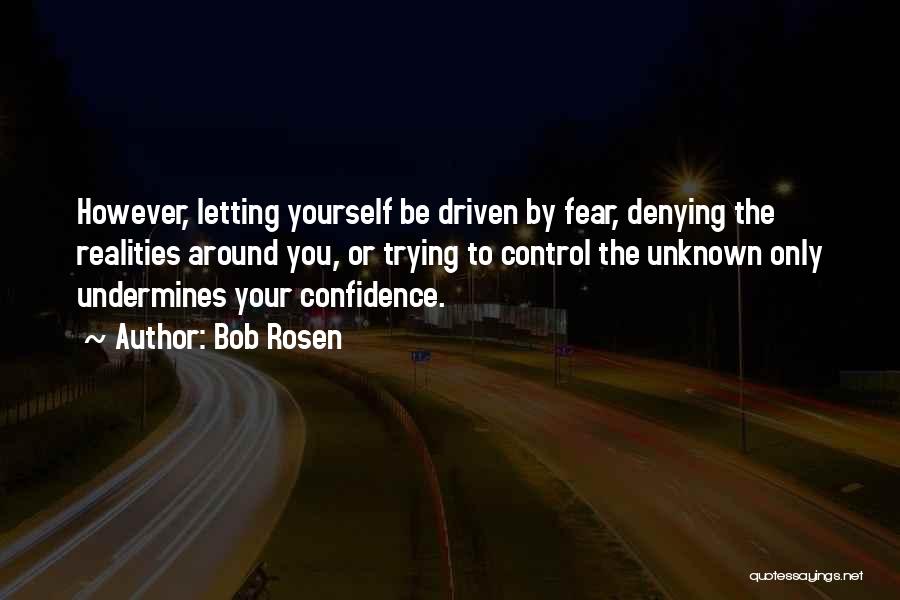 Bob Rosen Quotes: However, Letting Yourself Be Driven By Fear, Denying The Realities Around You, Or Trying To Control The Unknown Only Undermines