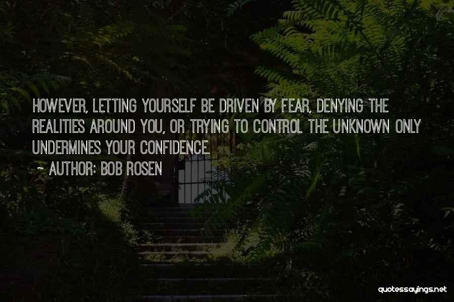 Bob Rosen Quotes: However, Letting Yourself Be Driven By Fear, Denying The Realities Around You, Or Trying To Control The Unknown Only Undermines