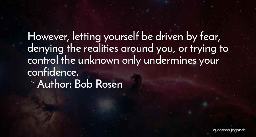 Bob Rosen Quotes: However, Letting Yourself Be Driven By Fear, Denying The Realities Around You, Or Trying To Control The Unknown Only Undermines