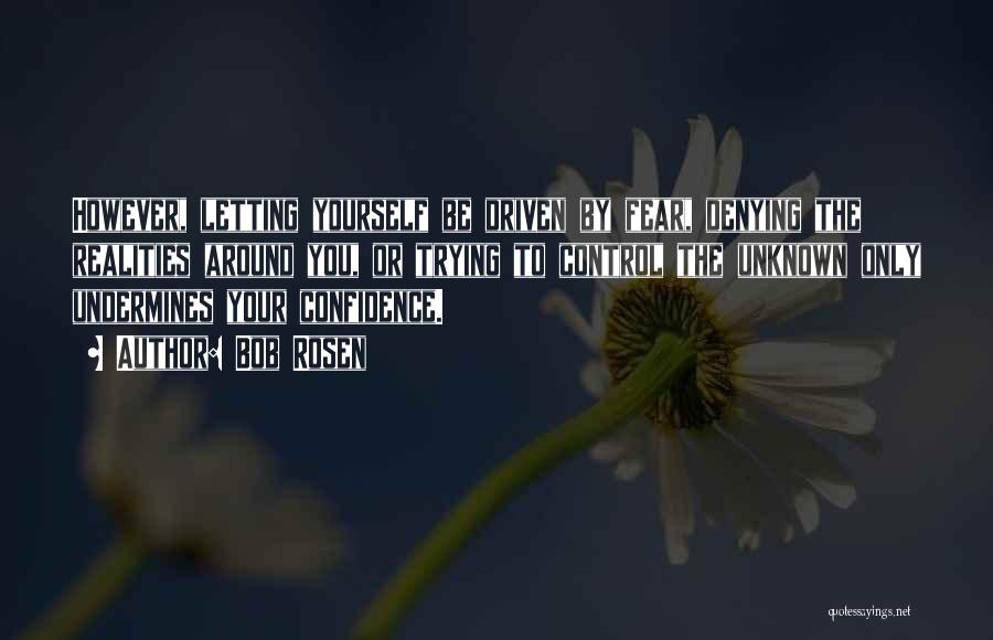 Bob Rosen Quotes: However, Letting Yourself Be Driven By Fear, Denying The Realities Around You, Or Trying To Control The Unknown Only Undermines