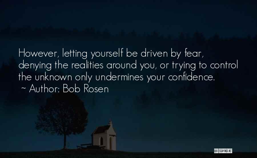 Bob Rosen Quotes: However, Letting Yourself Be Driven By Fear, Denying The Realities Around You, Or Trying To Control The Unknown Only Undermines