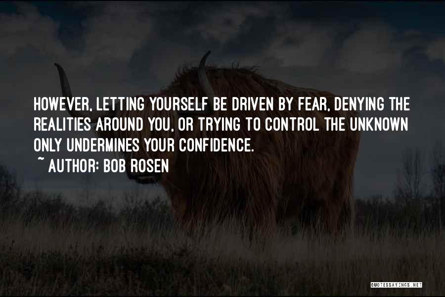 Bob Rosen Quotes: However, Letting Yourself Be Driven By Fear, Denying The Realities Around You, Or Trying To Control The Unknown Only Undermines