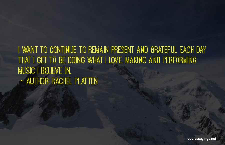 Rachel Platten Quotes: I Want To Continue To Remain Present And Grateful Each Day That I Get To Be Doing What I Love.