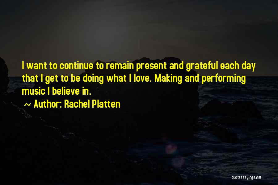 Rachel Platten Quotes: I Want To Continue To Remain Present And Grateful Each Day That I Get To Be Doing What I Love.