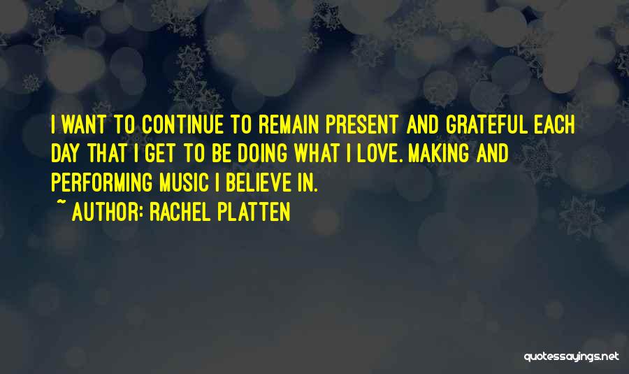 Rachel Platten Quotes: I Want To Continue To Remain Present And Grateful Each Day That I Get To Be Doing What I Love.