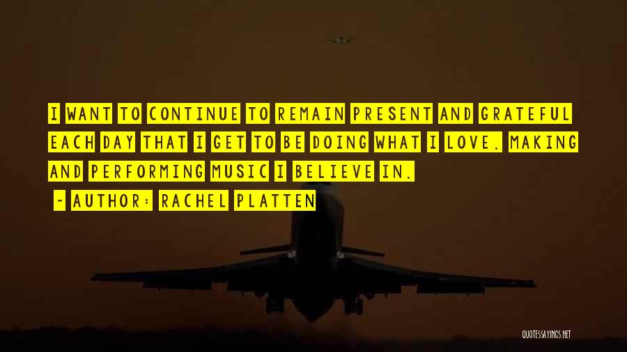 Rachel Platten Quotes: I Want To Continue To Remain Present And Grateful Each Day That I Get To Be Doing What I Love.